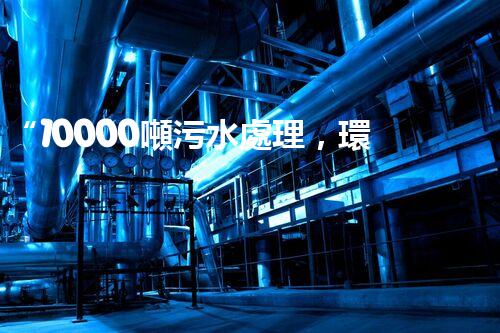 “10000噸污水處理，環(huán)保先鋒，綠色以后！”